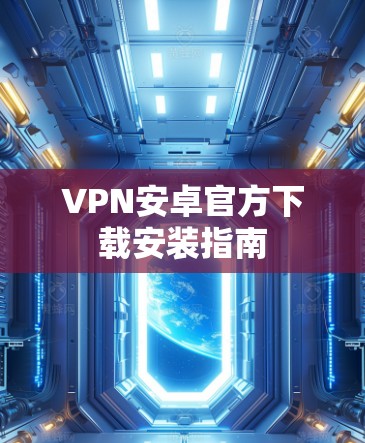 VPN安卓官方下载安装指南 VPN安卓官方下载安装指南