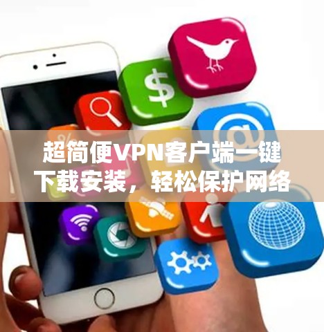 超简便VPN客户端一键下载安装,轻松保护网络隐私 超简便VPN客户端一键下载安装,轻松保护网络隐私