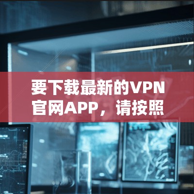 要下载最新的VPN官网APP,请按照以下步骤操作 要下载最新的VPN官网APP,请按照以下步骤操作