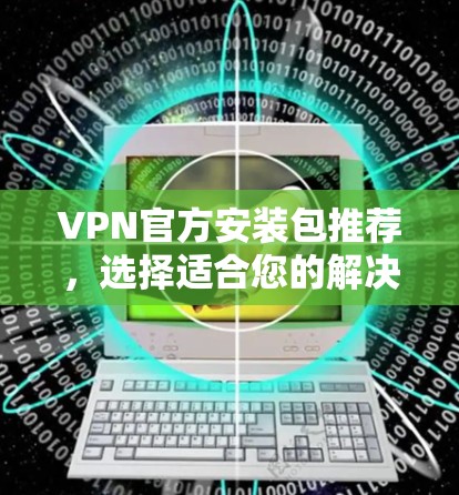 VPN官方安装包推荐,选择适合您的解决方案 VPN官方安装包推荐,选择适合您的解决方案