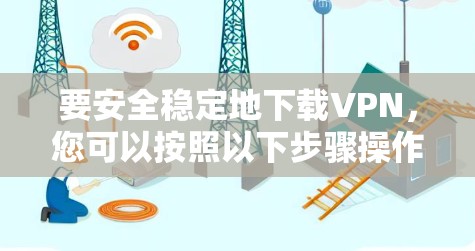 要安全稳定地下载VPN,您可以按照以下步骤操作 要安全稳定地下载VPN,您可以按照以下步骤操作