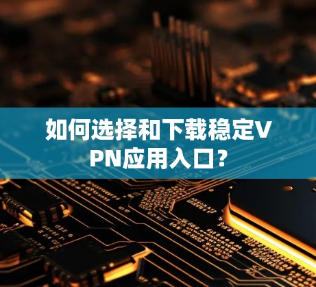 如何选择和下载稳定VPN应用入口? 如何选择和下载稳定VPN应用入口?