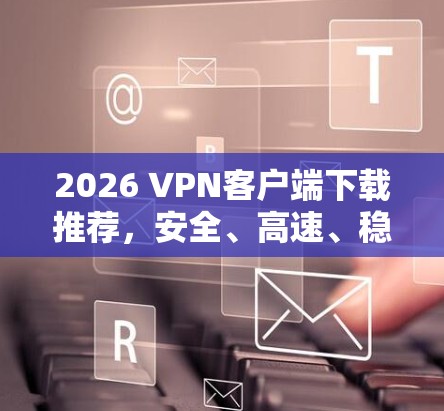 2026 VPN客户端下载推荐,安全、高速、稳定 2026 VPN客户端下载推荐,安全、高速、稳定