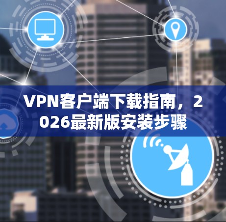 VPN客户端下载指南，2026最新版安装步骤