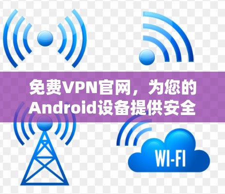 免费VPN官网,为您的Android设备提供安全上网解决方案 免费VPN官网,为您的Android设备提供安全上网解决方案