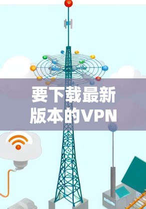 要下载最新版本的VPN安卓客户端,请按照以下步骤操作 要下载最新版本的VPN安卓客户端,请按照以下步骤操作