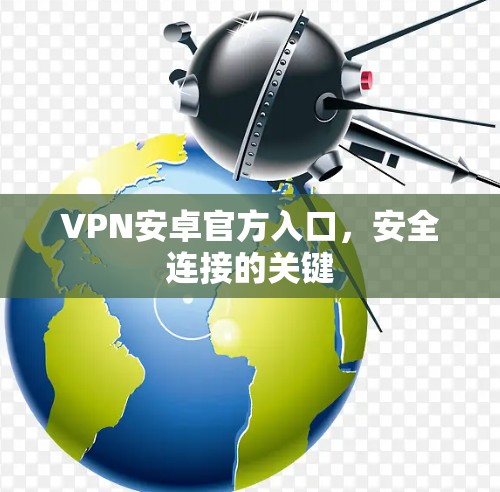 VPN安卓官方入口,安全连接的关键 VPN安卓官方入口,安全连接的关键