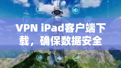 VPN iPad客户端下载,确保数据安全与网络自由 VPN iPad客户端下载,确保数据安全与网络自由