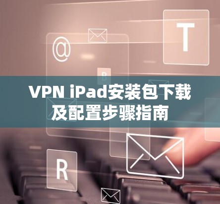 VPN iPad安装包下载及配置步骤指南 VPN iPad安装包下载及配置步骤指南