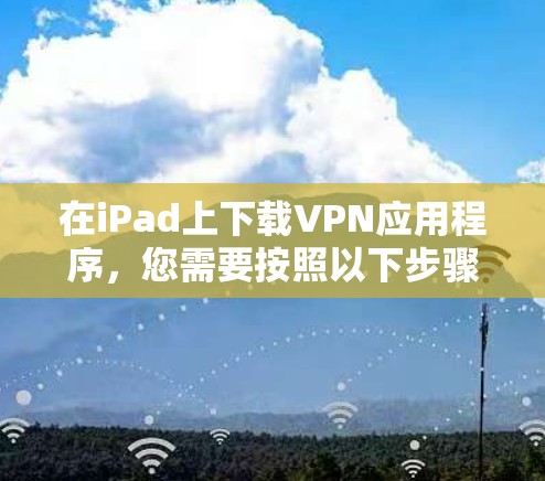 在iPad上下载VPN应用程序,您需要按照以下步骤操作 在iPad上下载VPN应用程序,您需要按照以下步骤操作