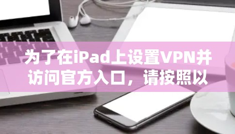为了在iPad上设置VPN并访问官方入口,请按照以下步骤操作 为了在iPad上设置VPN并访问官方入口,请按照以下步骤操作