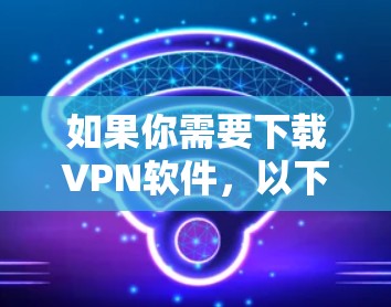 如果你需要下载VPN软件,以下是一些常用的VPN工具及其下载链接 如果你需要下载VPN软件,以下是一些常用的VPN工具及其下载链接