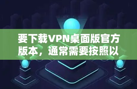 要下载VPN桌面版官方版本,通常需要按照以下步骤操作 要下载VPN桌面版官方版本,通常需要按照以下步骤操作