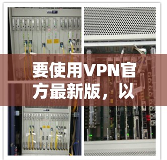 要使用VPN官方最新版,以下是详细的步骤指南 要使用VPN官方最新版,以下是详细的步骤指南