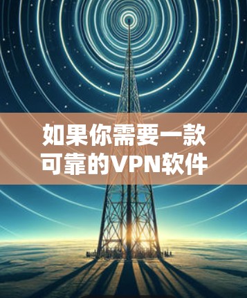 如果你需要一款可靠的VPN软件,以下是一些最新版本的推荐(截至2024年7月) 如果你需要一款可靠的VPN软件,以下是一些最新版本的推荐(截至2024年7月)