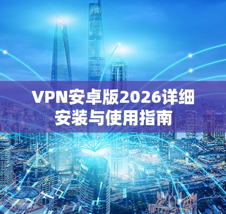 VPN安卓版2026详细安装与使用指南 VPN安卓版2026详细安装与使用指南