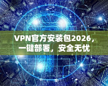 VPN官方安装包2026,一键部署,安全无忧 VPN官方安装包2026,一键部署,安全无忧