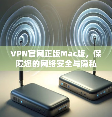 VPN官网正版Mac版,保障您的网络安全与隐私 VPN官网正版Mac版,保障您的网络安全与隐私