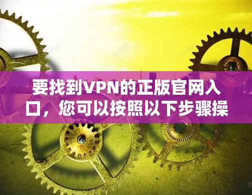 要找到VPN的正版官网入口,您可以按照以下步骤操作 要找到VPN的正版官网入口,您可以按照以下步骤操作