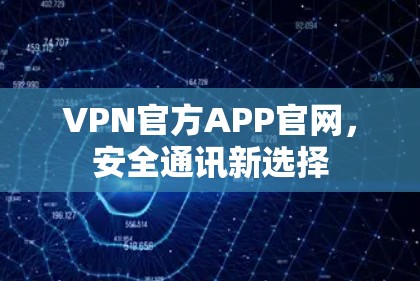 VPN官方APP官网,安全通讯新选择 VPN官方APP官网,安全通讯新选择