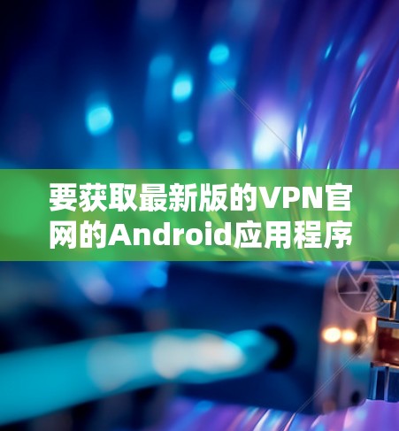 要获取最新版的VPN官网的Android应用程序,请按照以下步骤操作 要获取最新版的VPN官网的Android应用程序,请按照以下步骤操作