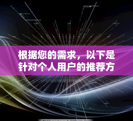 根据您的需求,以下是针对个人用户的推荐方案 根据您的需求,以下是针对个人用户的推荐方案