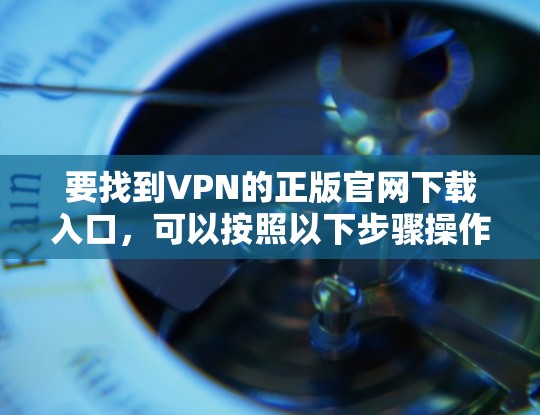 要找到VPN的正版官网下载入口,可以按照以下步骤操作 要找到VPN的正版官网下载入口,可以按照以下步骤操作