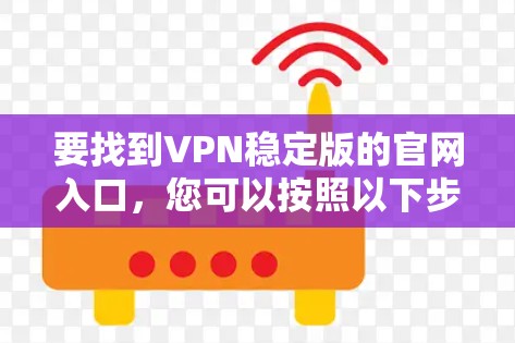 要找到VPN稳定版的官网入口,您可以按照以下步骤操作 要找到VPN稳定版的官网入口,您可以按照以下步骤操作
