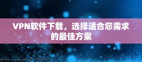 VPN软件下载,选择适合您需求的最佳方案 VPN软件下载,选择适合您需求的最佳方案