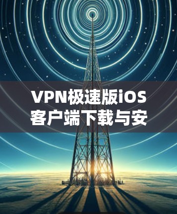 VPN极速版iOS客户端下载与安装指南 VPN极速版iOS客户端下载与安装指南