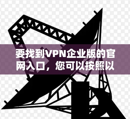 要找到VPN企业版的官网入口,您可以按照以下步骤操作 要找到VPN企业版的官网入口,您可以按照以下步骤操作