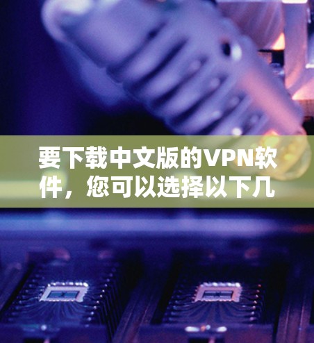 要下载中文版的VPN软件,您可以选择以下几款知名的VPN服务之一,提供中文界面和易于使用的功能 要下载中文版的VPN软件,您可以选择以下几款知名的VPN服务之一,提供中文界面和易于使用的功能