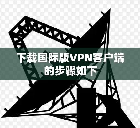 下载国际版VPN客户端的步骤如下 下载国际版VPN客户端的步骤如下