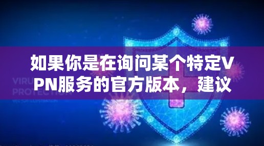 如果你是在询问某个特定VPN服务的官方版本,建议你提供更多的信息,比如VPN的名字,这样我可以为你提供更具体的帮助 如果你是在询问某个特定VPN服务的官方版本,建议你提供更多的信息,比如VPN的名字,这样我可以为你提供更具体的帮助