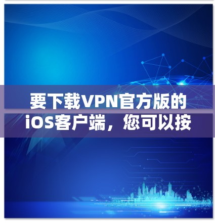 要下载VPN官方版的iOS客户端,您可以按照以下步骤操作 要下载VPN官方版的iOS客户端,您可以按照以下步骤操作