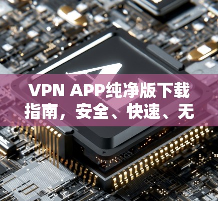 VPN APP纯净版下载指南,安全、快速、无广告 VPN APP纯净版下载指南,安全、快速、无广告