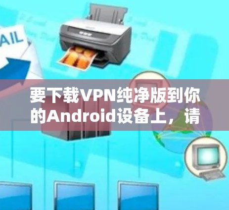 要下载VPN纯净版到你的Android设备上,请按照以下步骤操作 要下载VPN纯净版到你的Android设备上,请按照以下步骤操作