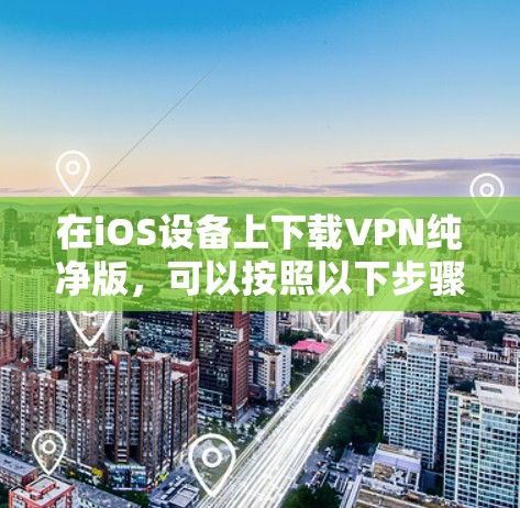 在iOS设备上下载VPN纯净版，可以按照以下步骤操作