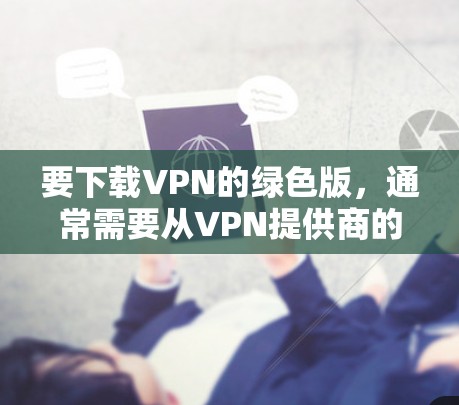 要下载VPN的绿色版,通常需要从VPN提供商的官方网站进行下载。以下是一些常见的VPN服务提供商及其官网链接 要下载VPN的绿色版,通常需要从VPN提供商的官方网站进行下载。以下是一些常见的VPN服务提供商及其官网链接