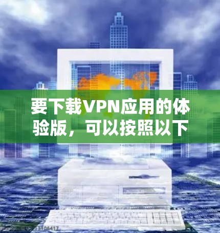 要下载VPN应用的体验版,可以按照以下步骤操作 要下载VPN应用的体验版,可以按照以下步骤操作