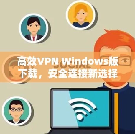 高效VPN Windows版下载,安全连接新选择 高效VPN Windows版下载,安全连接新选择