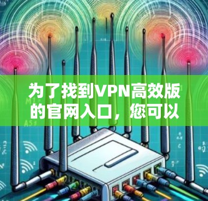 为了找到VPN高效版的官网入口,您可以按照以下步骤操作 为了找到VPN高效版的官网入口,您可以按照以下步骤操作