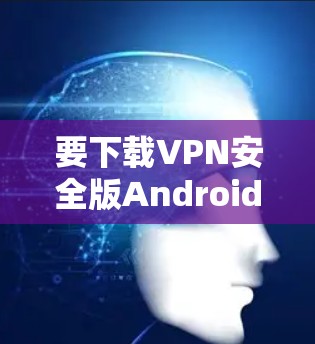 要下载VPN安全版Android,首先需要确定你需要哪款VPN服务。以下是一些常见的VPN选择和下载步骤 要下载VPN安全版Android,首先需要确定你需要哪款VPN服务。以下是一些常见的VPN选择和下载步骤