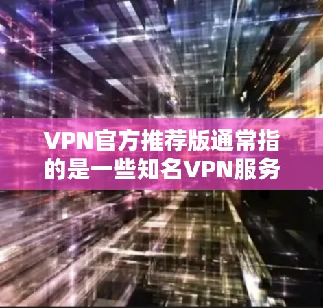 VPN官方推荐版通常指的是一些知名VPN服务提供商官方推出的特定版本或套餐。以下是一些常见的VPN服务提供商及其推荐版本的简要介绍 VPN官方推荐版通常指的是一些知名VPN服务提供商官方推出的特定版本或套餐。以下是一些常见的VPN服务提供商及其推荐版本的简要介绍