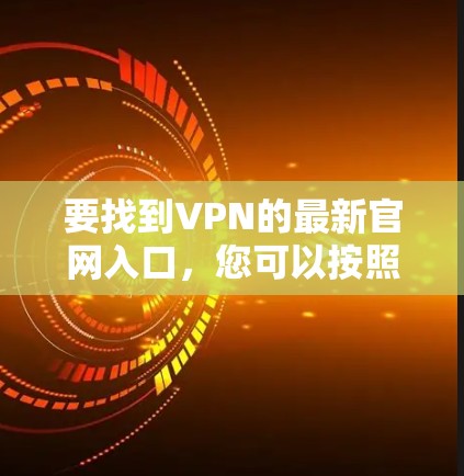 要找到VPN的最新官网入口,您可以按照以下步骤操作 要找到VPN的最新官网入口,您可以按照以下步骤操作