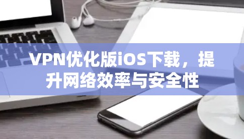 VPN优化版iOS下载,提升网络效率与安全性 VPN优化版iOS下载,提升网络效率与安全性