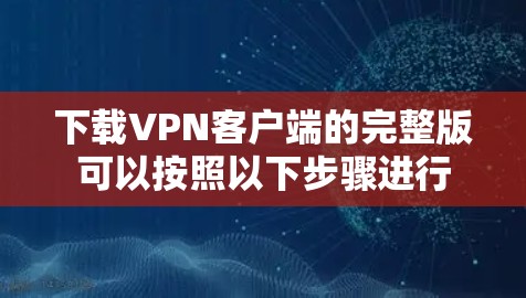 下载VPN客户端的完整版可以按照以下步骤进行 下载VPN客户端的完整版可以按照以下步骤进行