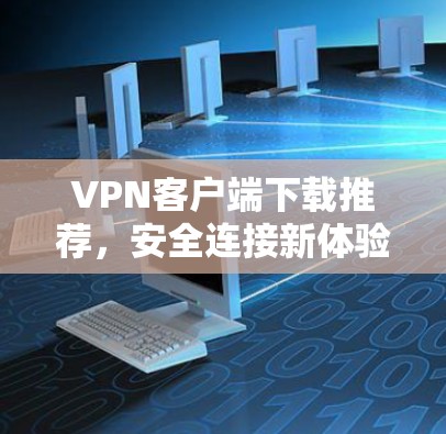 VPN客户端下载推荐,安全连接新体验 VPN客户端下载推荐,安全连接新体验