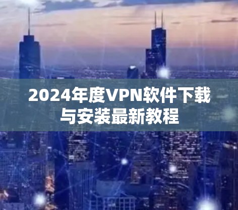2024年度VPN软件下载与安装最新教程 2024年度VPN软件下载与安装最新教程