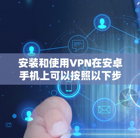 安装和使用VPN在安卓手机上可以按照以下步骤进行